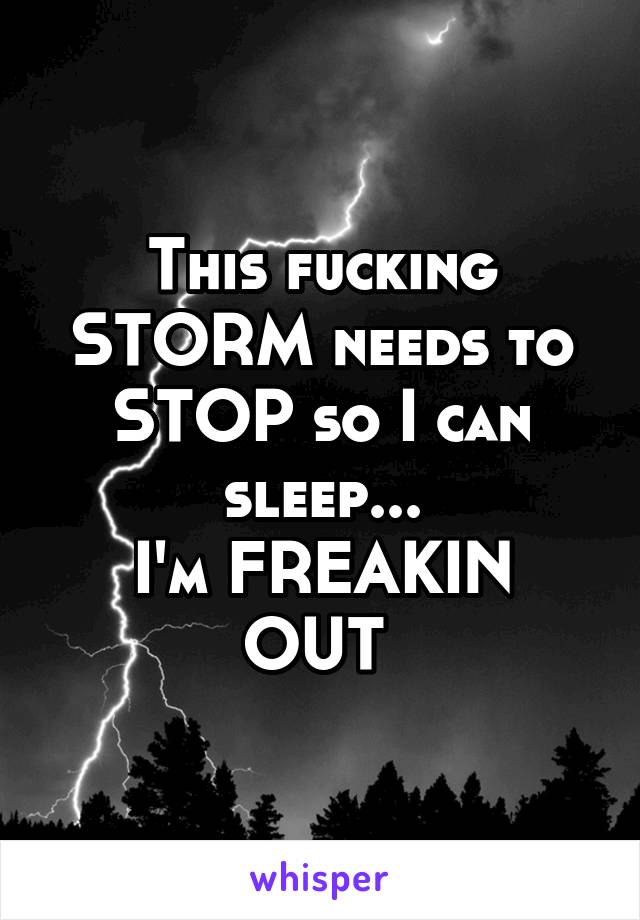 This fucking STORM needs to STOP so I can sleep...
I'm FREAKIN OUT 