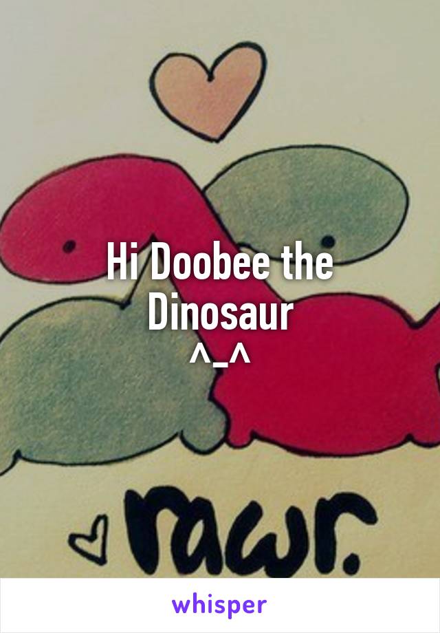 Hi Doobee the Dinosaur
^-^