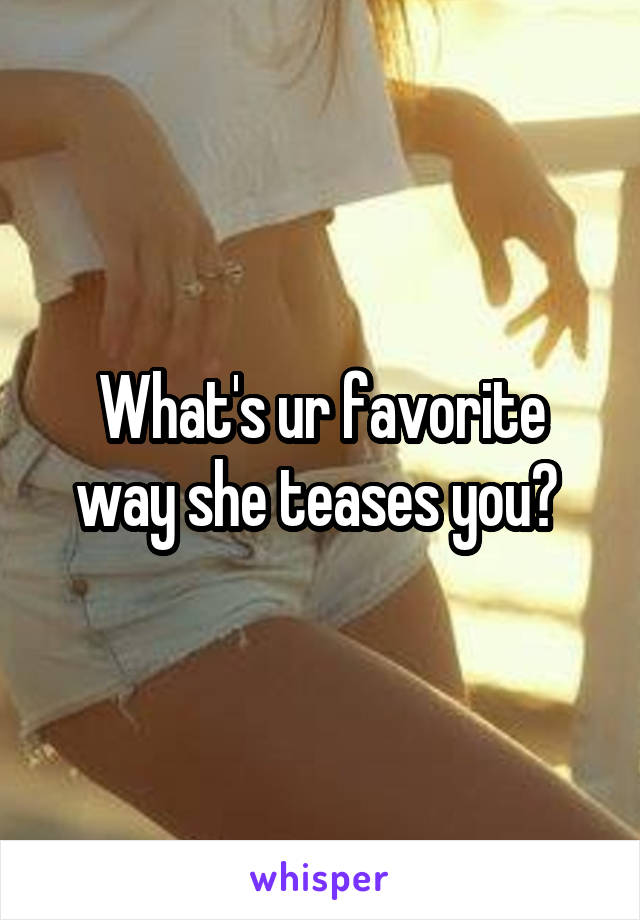 What's ur favorite way she teases you? 