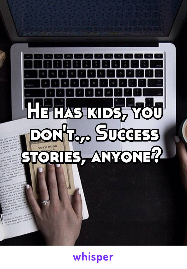 He has kids, you don't.,. Success stories, anyone? 