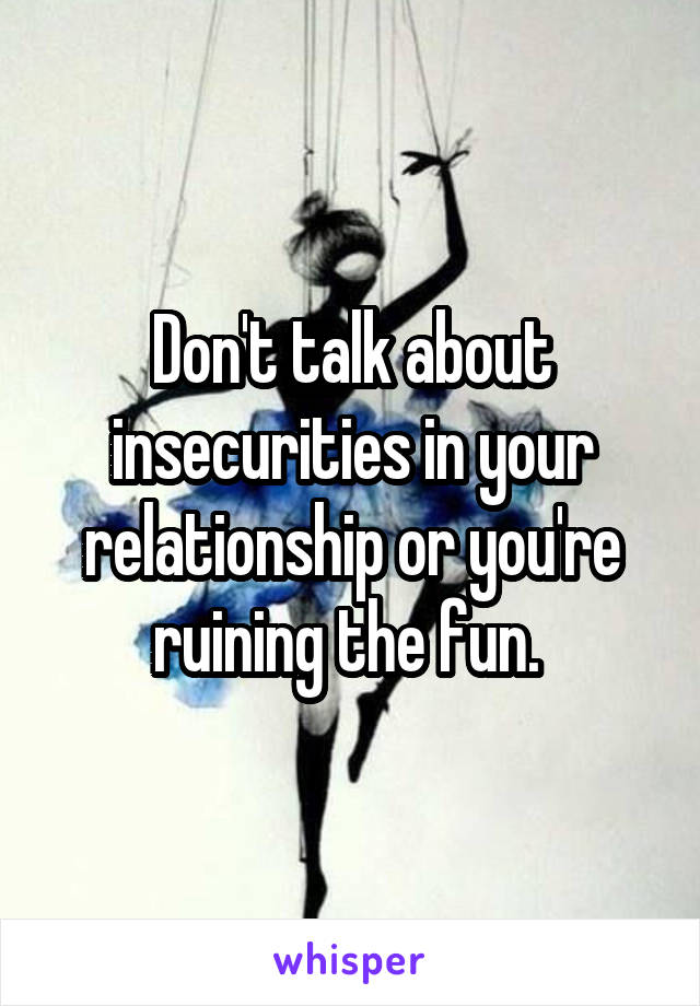 Don't talk about insecurities in your relationship or you're ruining the fun. 