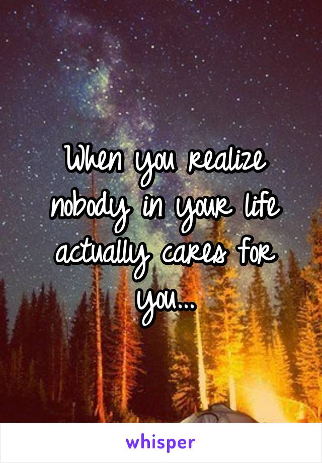 When you realize nobody in your life actually cares for you...