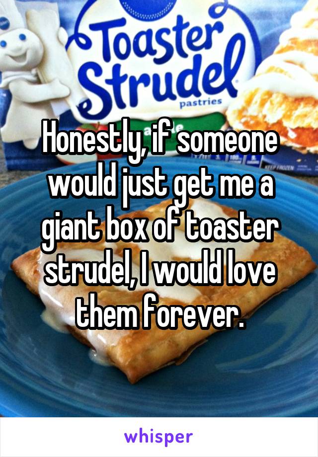 Honestly, if someone would just get me a giant box of toaster strudel, I would love them forever.