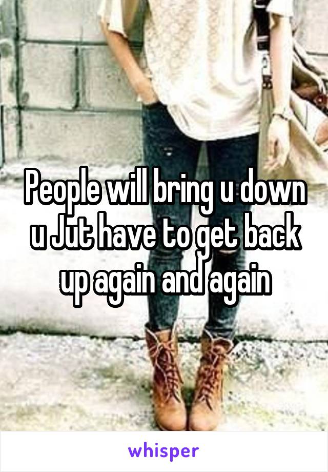 People will bring u down u Jut have to get back up again and again