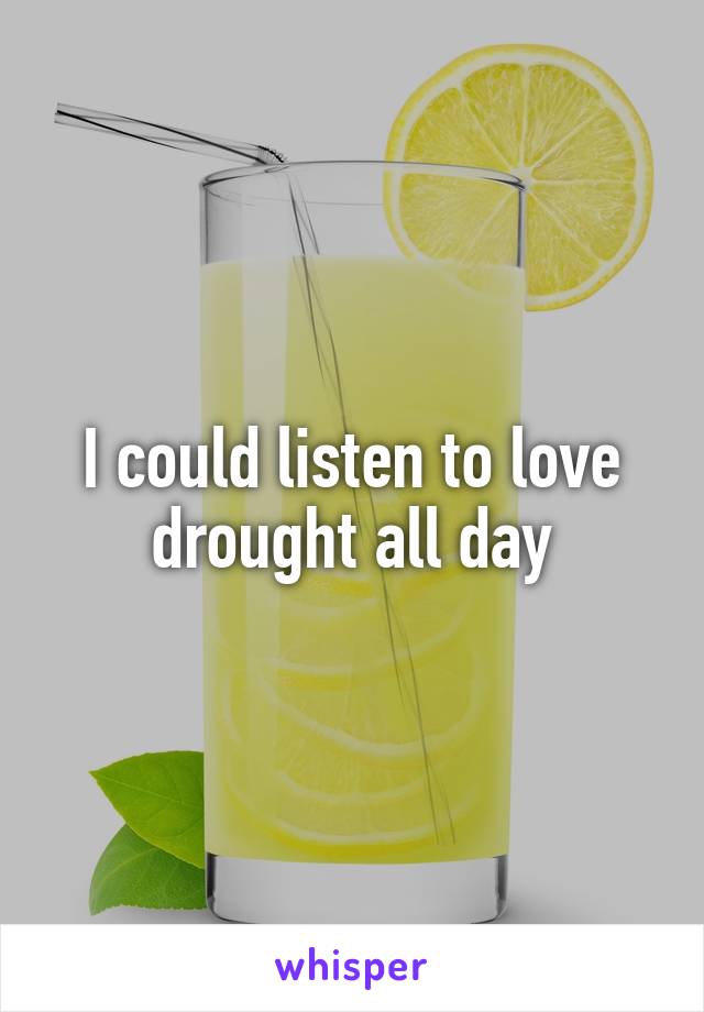 I could listen to love drought all day