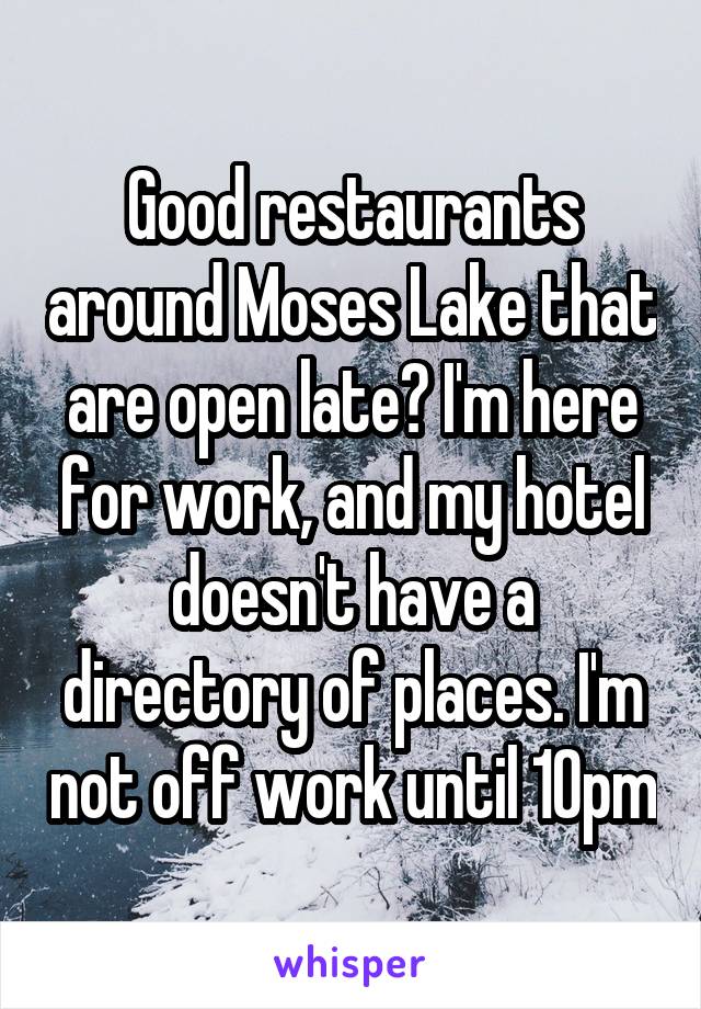 Good restaurants around Moses Lake that are open late? I'm here for work, and my hotel doesn't have a directory of places. I'm not off work until 10pm