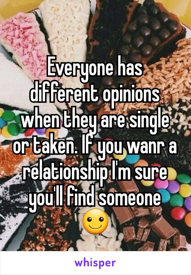 Everyone has different opinions when they are single or taken. If you wanr a relationship I'm sure you'll find someone ☺