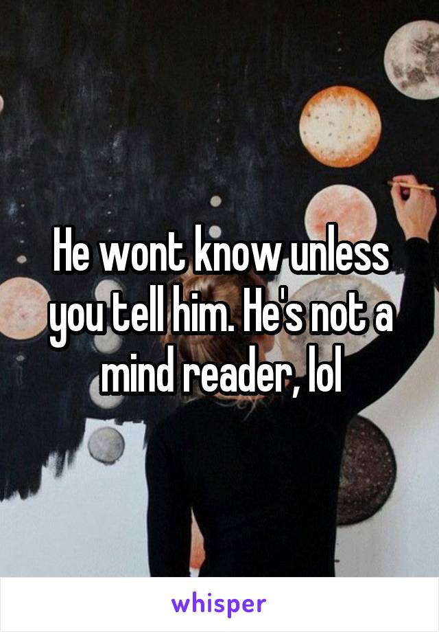 He wont know unless you tell him. He's not a mind reader, lol