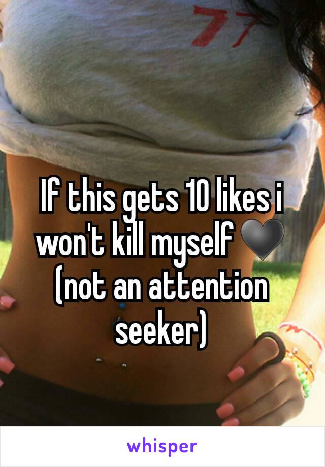 If this gets 10 likes i won't kill myself♥ (not an attention seeker)