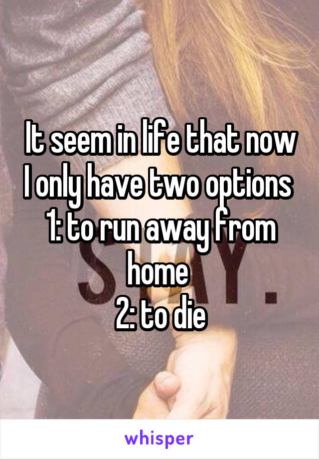 It seem in life that now I only have two options 
1: to run away from home 
2: to die