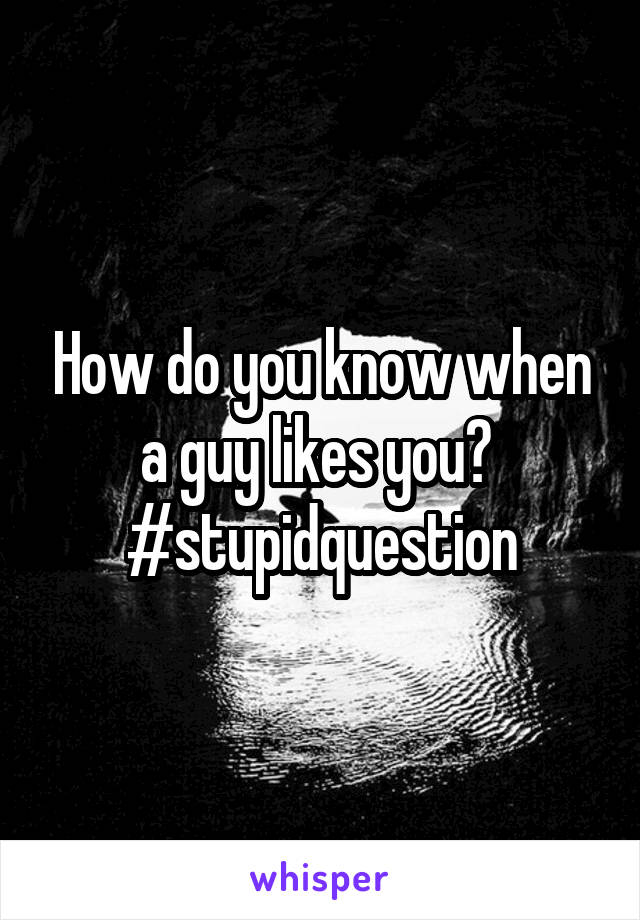 How do you know when a guy likes you? 
#stupidquestion