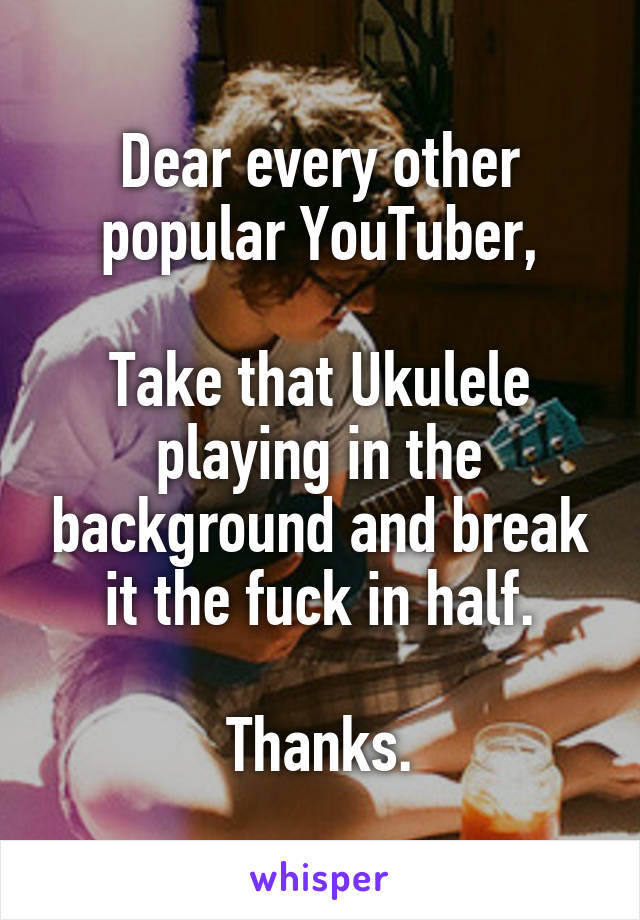 Dear every other popular YouTuber,

Take that Ukulele playing in the background and break it the fuck in half.

Thanks.