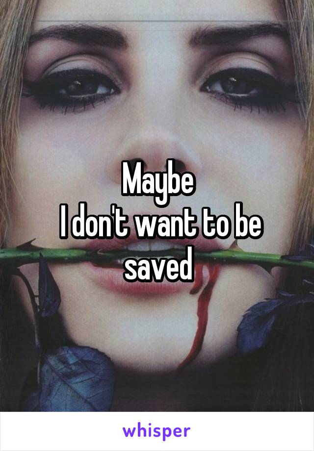 Maybe
 I don't want to be
saved