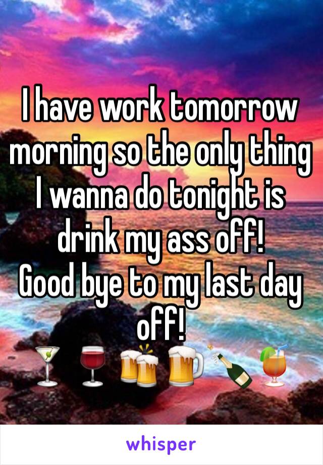 I have work tomorrow morning so the only thing I wanna do tonight is drink my ass off! 
Good bye to my last day off!
🍸🍷🍻🍺🍾🍹