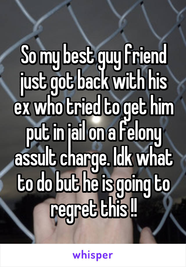 So my best guy friend just got back with his ex who tried to get him put in jail on a felony assult charge. Idk what to do but he is going to regret this !!