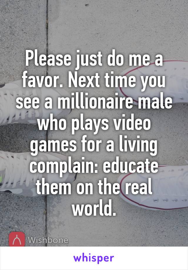 Please just do me a favor. Next time you see a millionaire male who plays video games for a living complain: educate them on the real world.