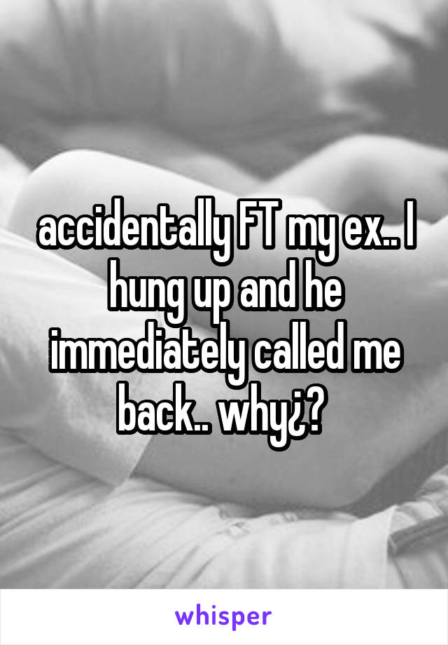 accidentally FT my ex.. I hung up and he immediately called me back.. why¿? 