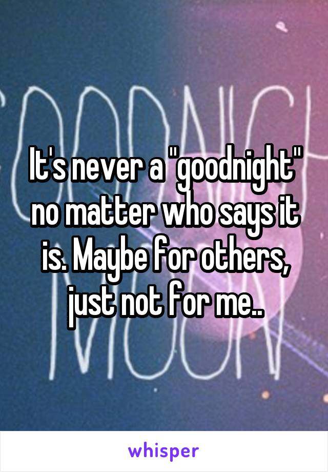 It's never a "goodnight" no matter who says it is. Maybe for others, just not for me..