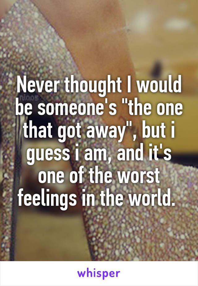 Never thought I would be someone's "the one that got away", but i guess i am, and it's one of the worst feelings in the world. 