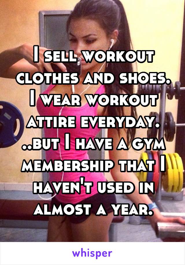 I sell workout clothes and shoes. I wear workout attire everyday.
..but I have a gym membership that I haven't used in almost a year.