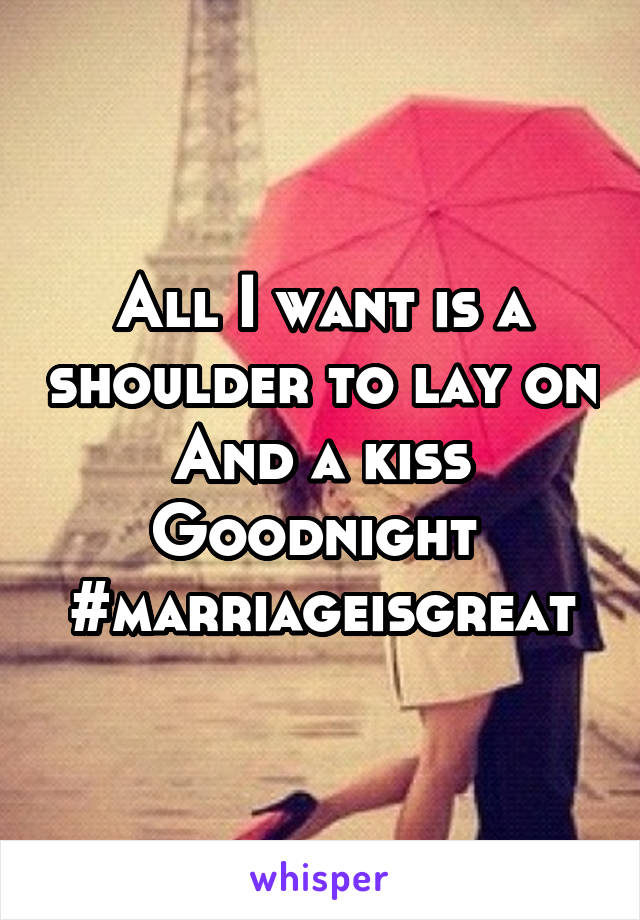 All I want is a shoulder to lay on
And a kiss
Goodnight 
#marriageisgreat