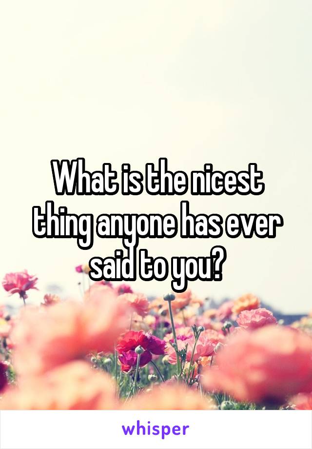 What is the nicest thing anyone has ever said to you?