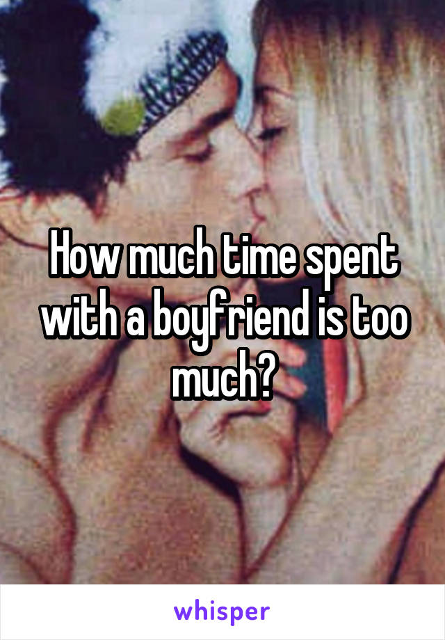 How much time spent with a boyfriend is too much?