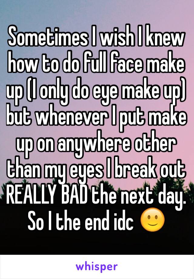 Sometimes I wish I knew how to do full face make up (I only do eye make up) but whenever I put make up on anywhere other than my eyes I break out REALLY BAD the next day. So I the end idc 🙂