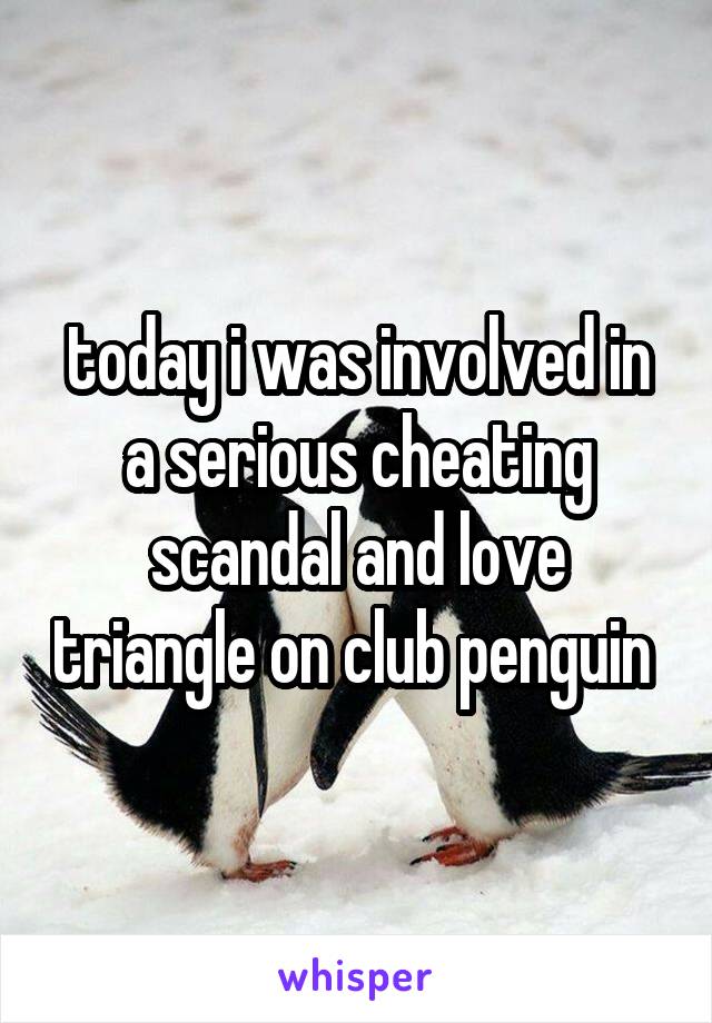 today i was involved in a serious cheating scandal and love triangle on club penguin 