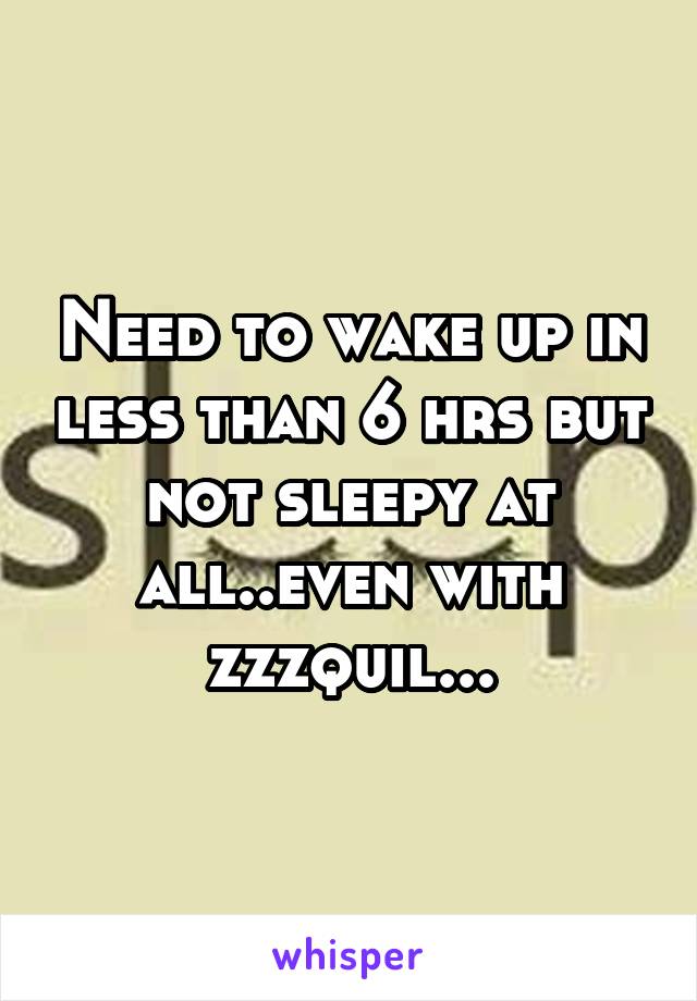 Need to wake up in less than 6 hrs but not sleepy at all..even with zzzquil...