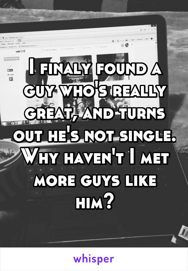 I finaly found a guy who's really great, and turns out he's not single. Why haven't I met more guys like him?