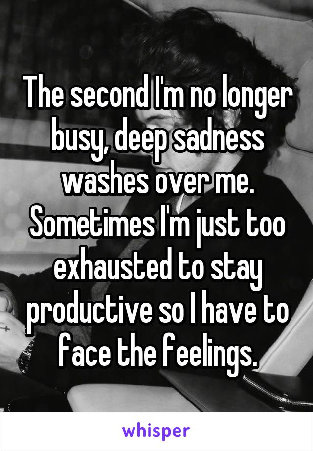 The second I'm no longer busy, deep sadness washes over me. Sometimes I'm just too exhausted to stay productive so I have to face the feelings.