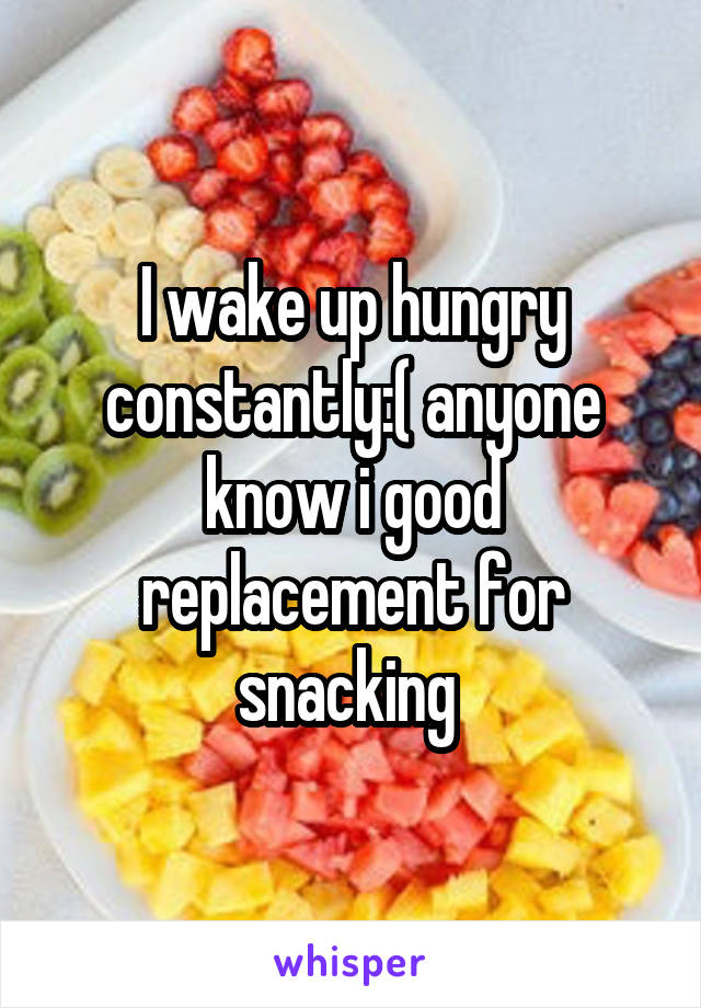 I wake up hungry constantly:( anyone know i good replacement for snacking 