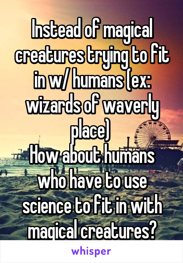 Instead of magical creatures trying to fit in w/ humans (ex: wizards of waverly place) 
How about humans who have to use science to fit in with magical creatures?