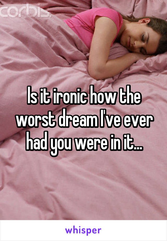 Is it ironic how the worst dream I've ever had you were in it...