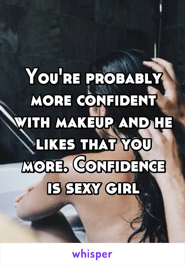 You're probably more confident with makeup and he likes that you more. Confidence is sexy girl