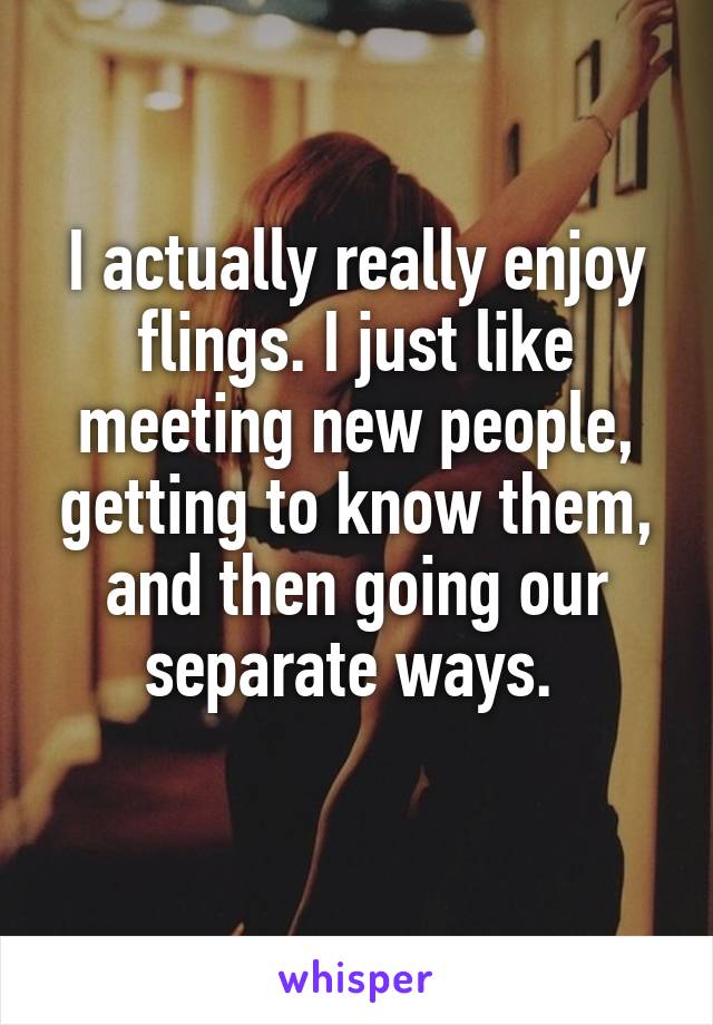 I actually really enjoy flings. I just like meeting new people, getting to know them, and then going our separate ways. 
