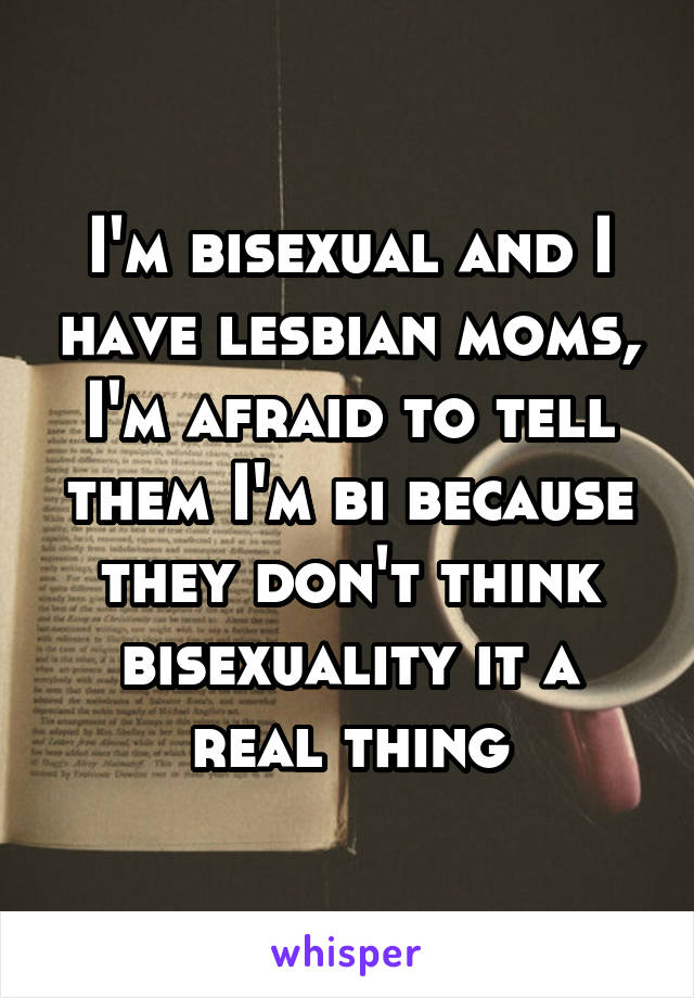 I'm bisexual and I have lesbian moms, I'm afraid to tell them I'm bi because they don't think bisexuality it a real thing