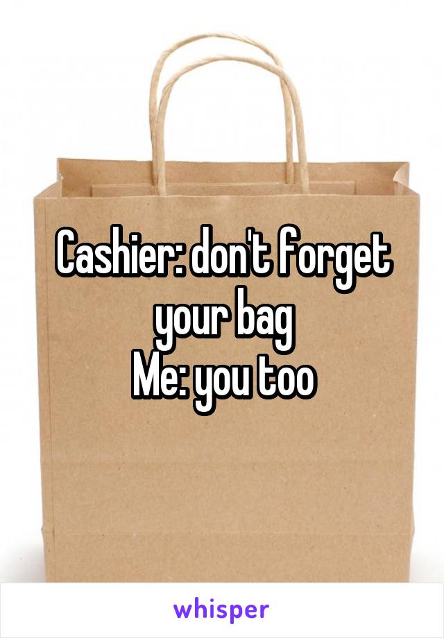 Cashier: don't forget your bag
Me: you too