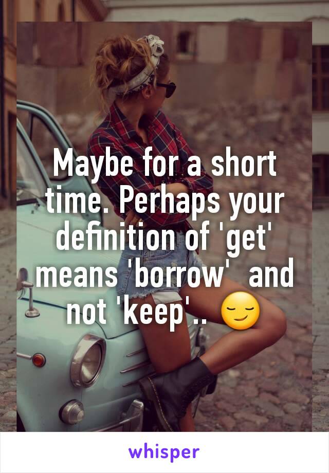 Maybe for a short time. Perhaps your definition of 'get'  means 'borrow'  and not 'keep'.. 😏