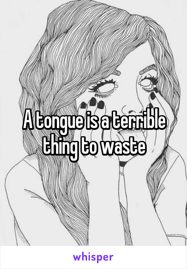 A tongue is a terrible thing to waste