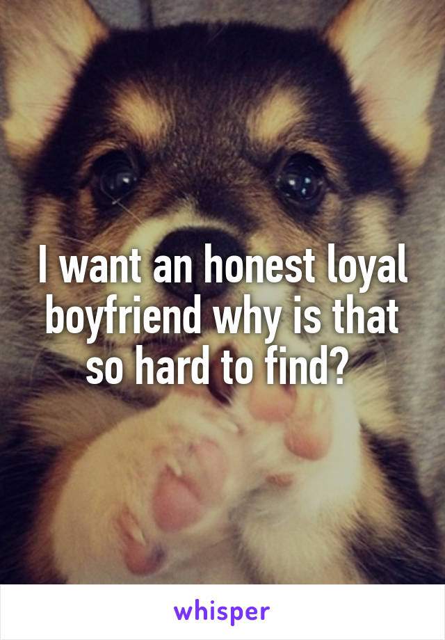 I want an honest loyal boyfriend why is that so hard to find? 