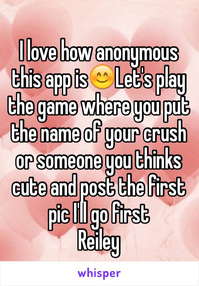 I love how anonymous this app is😊Let's play the game where you put the name of your crush or someone you thinks cute and post the first pic I'll go first 
Reiley