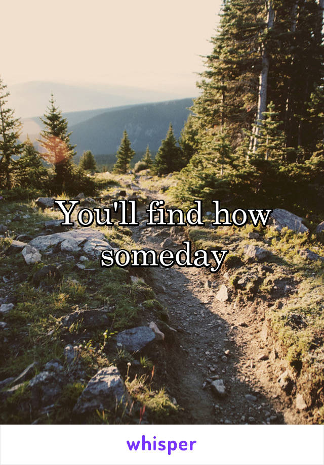 You'll find how someday