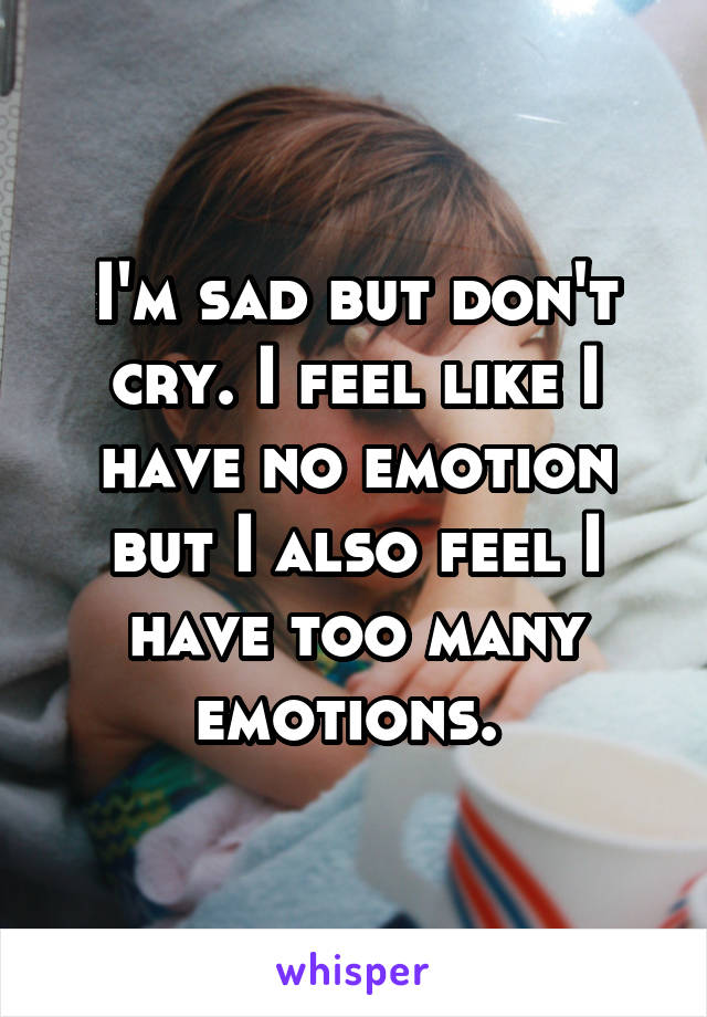 I'm sad but don't cry. I feel like I have no emotion but I also feel I have too many emotions. 