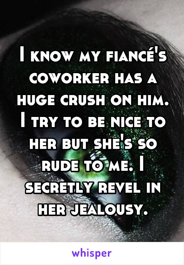 I know my fiancé's coworker has a huge crush on him. I try to be nice to her but she's so rude to me. I secretly revel in her jealousy.