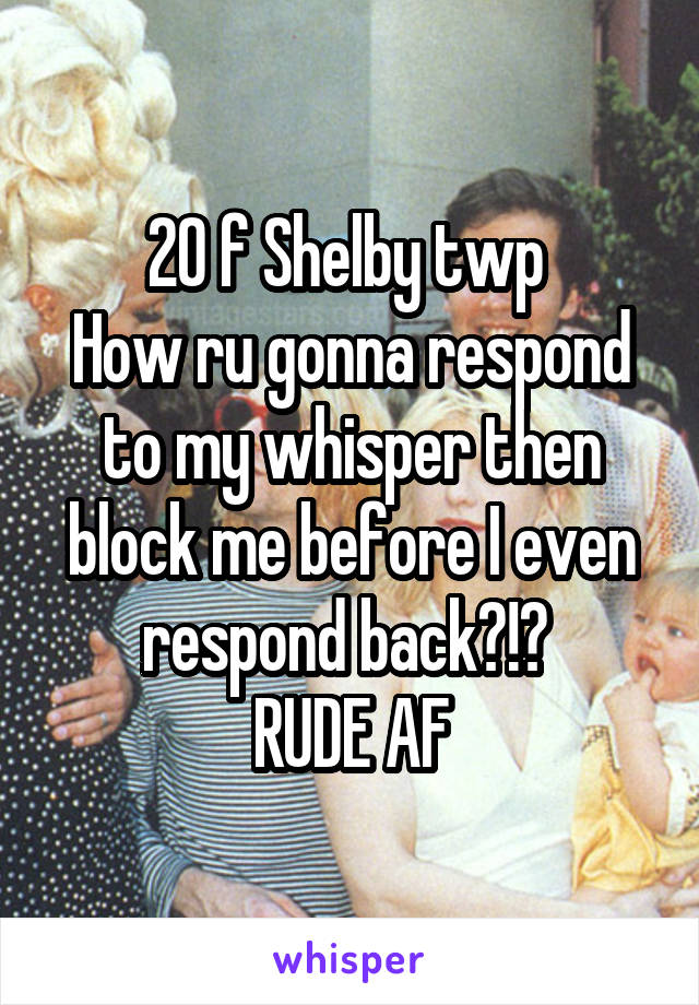 20 f Shelby twp 
How ru gonna respond to my whisper then block me before I even respond back?!? 
RUDE AF