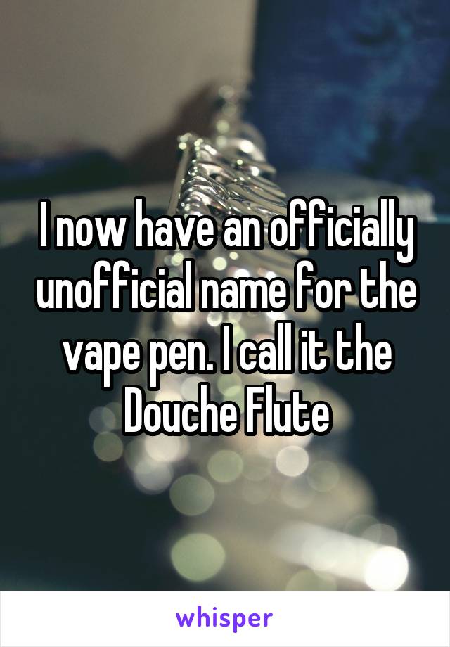 I now have an officially unofficial name for the vape pen. I call it the Douche Flute