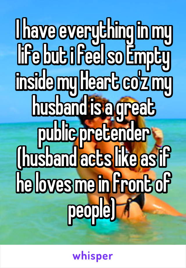 I have everything in my life but i feel so Empty inside my Heart co'z my husband is a great public pretender
(husband acts like as if he loves me in front of people) 
