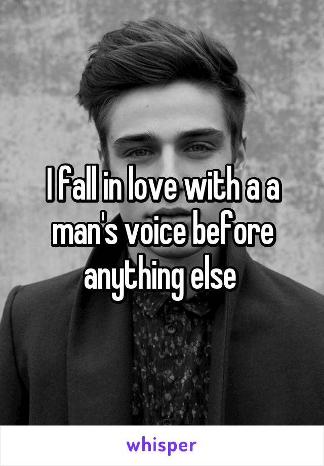 I fall in love with a a man's voice before anything else 